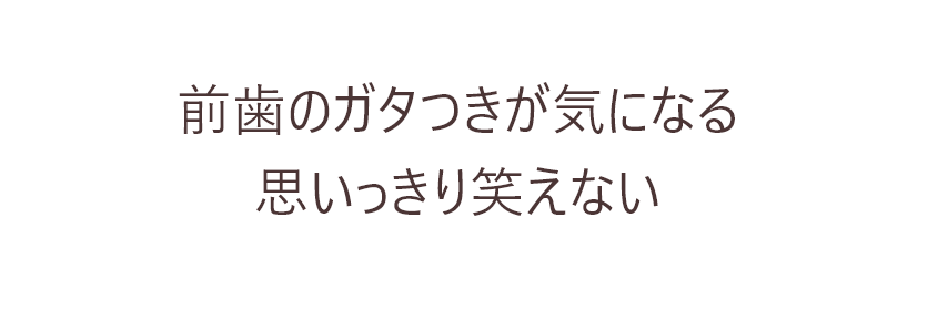 前歯のガタつきが気になる思いっきり笑えない